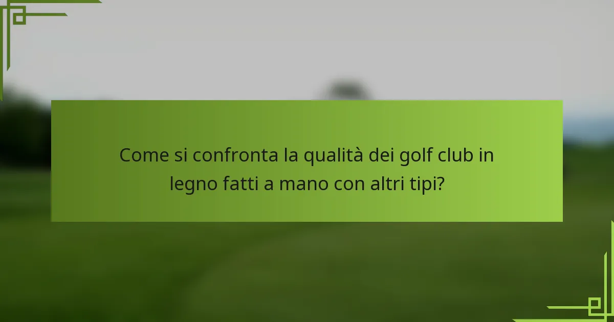 Come si confronta la qualità dei golf club in legno fatti a mano con altri tipi?