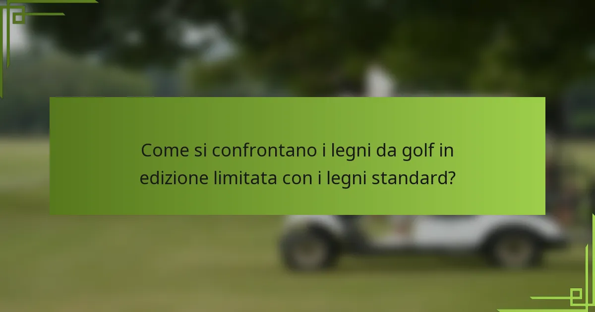 Come si confrontano i legni da golf in edizione limitata con i legni standard?