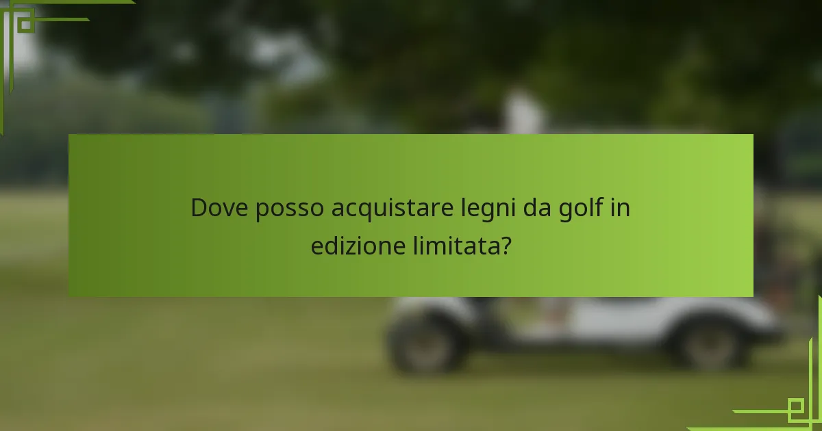 Dove posso acquistare legni da golf in edizione limitata?