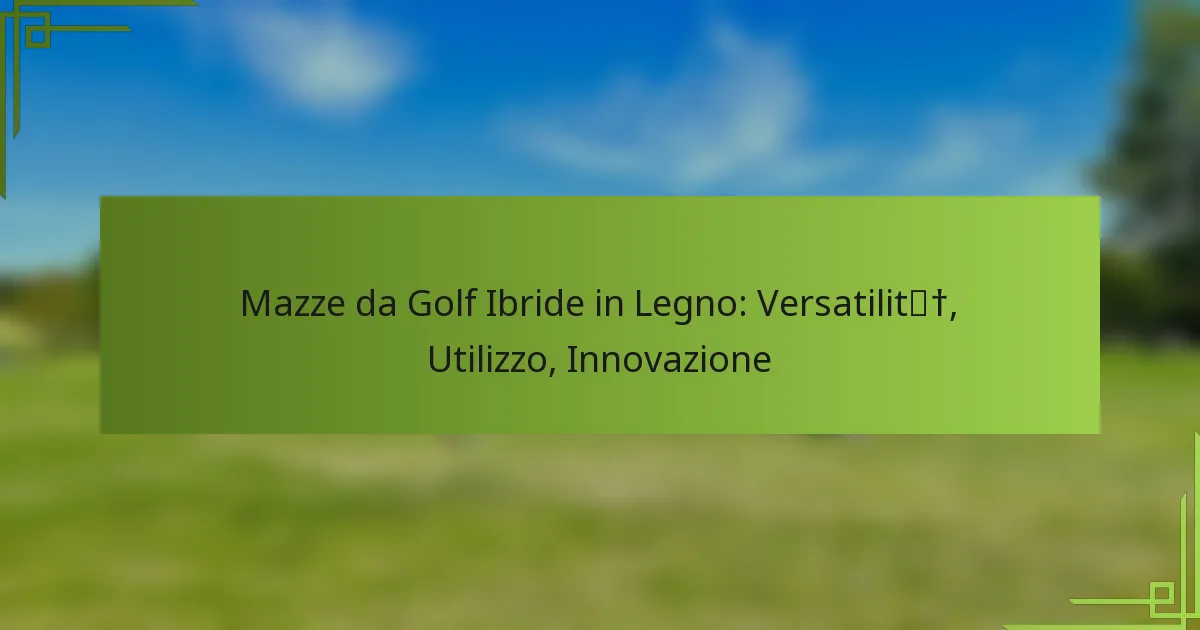 Mazze da Golf Ibride in Legno: Versatilità, Utilizzo, Innovazione