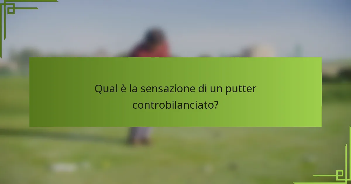 Qual è la sensazione di un putter controbilanciato?