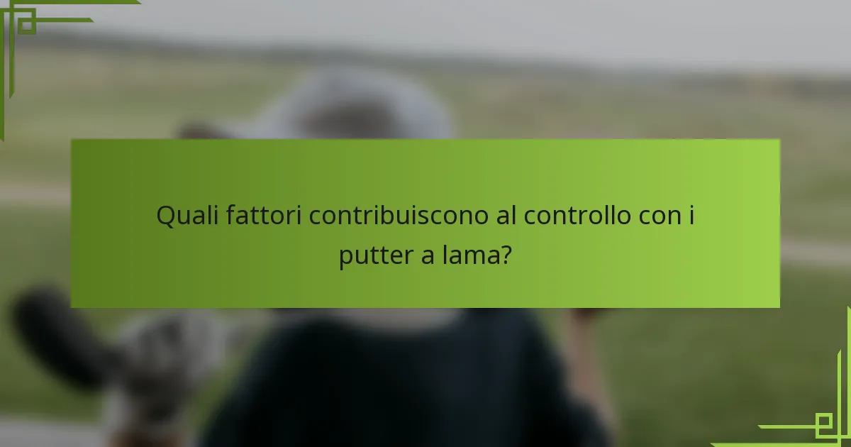 Quali fattori contribuiscono al controllo con i putter a lama?