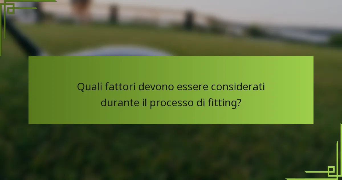 Quali fattori devono essere considerati durante il processo di fitting?