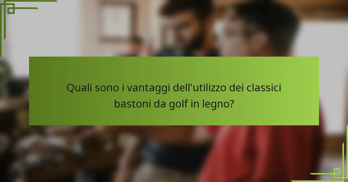 Quali sono i vantaggi dell'utilizzo dei classici bastoni da golf in legno?