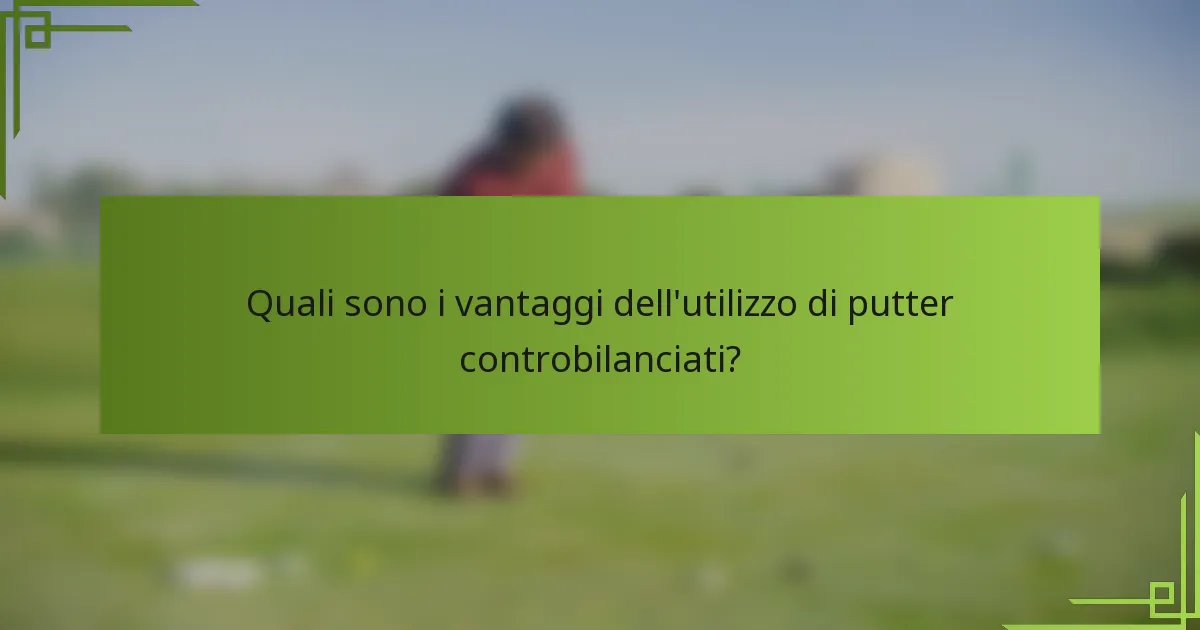 Quali sono i vantaggi dell'utilizzo di putter controbilanciati?
