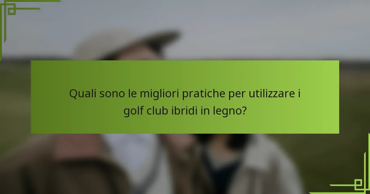 Quali sono le migliori pratiche per utilizzare i golf club ibridi in legno?