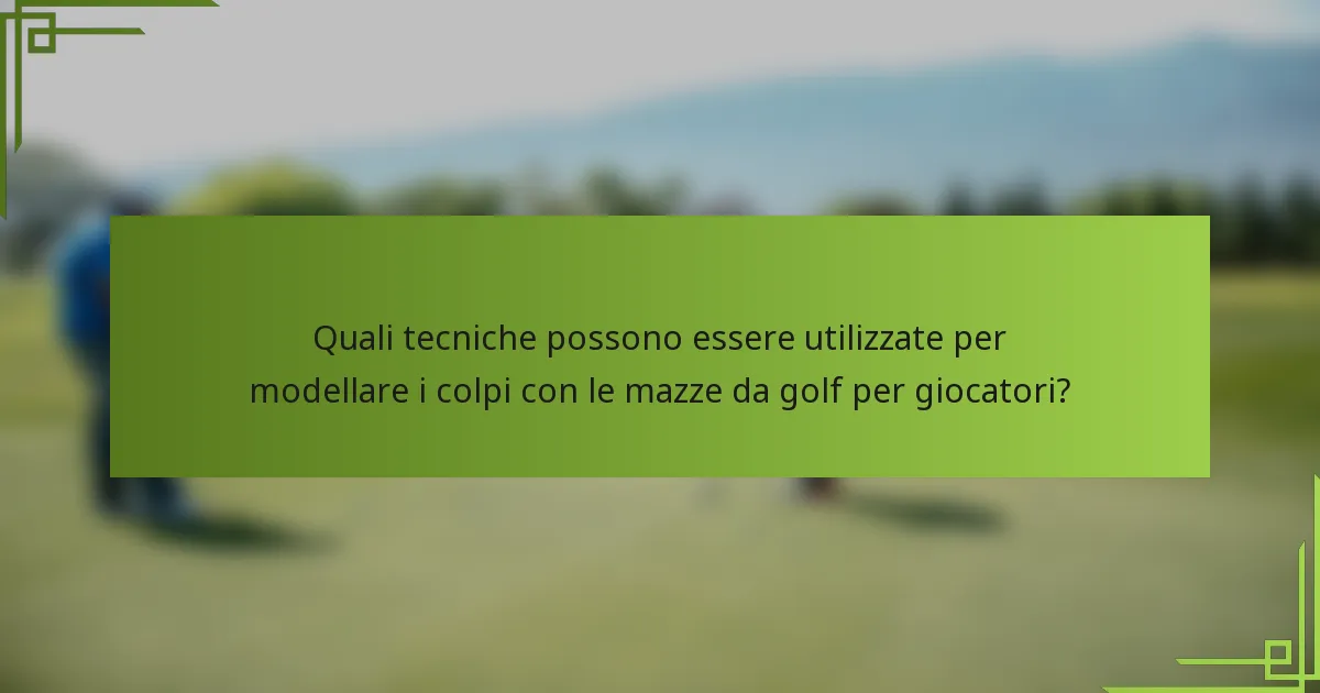 Quali tecniche possono essere utilizzate per modellare i colpi con le mazze da golf per giocatori?