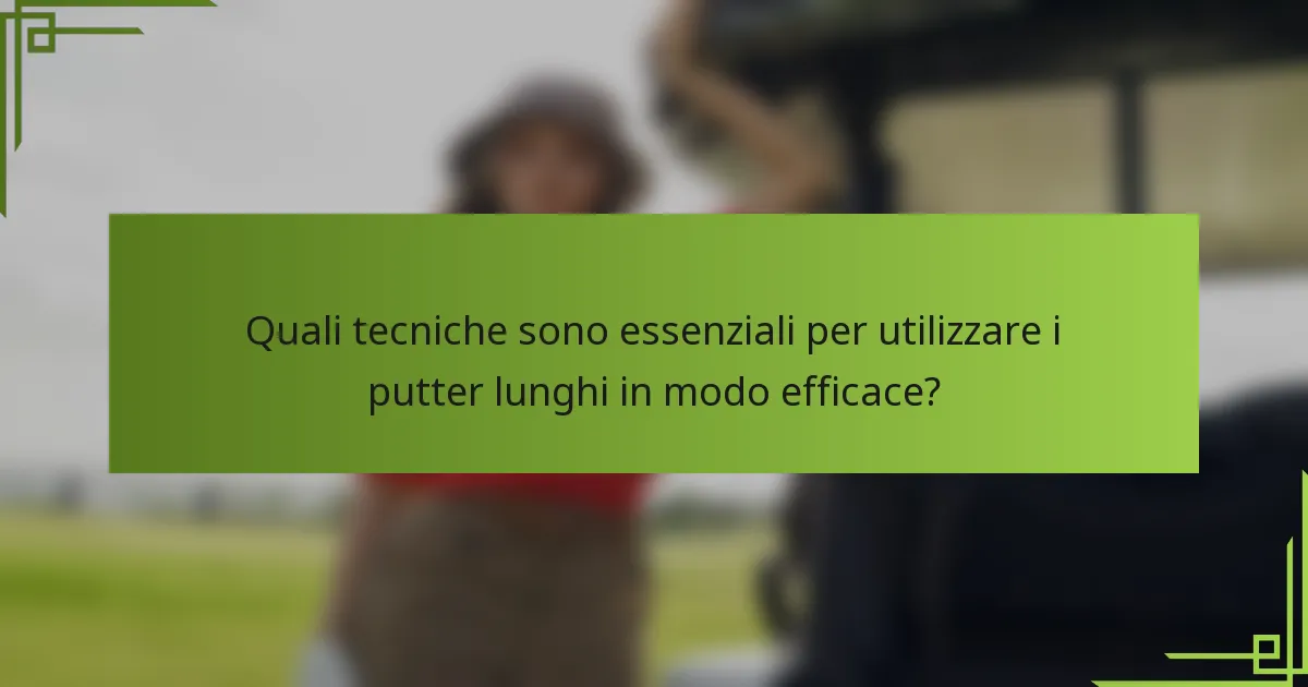 Quali tecniche sono essenziali per utilizzare i putter lunghi in modo efficace?